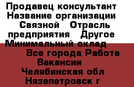 Продавец-консультант › Название организации ­ Связной › Отрасль предприятия ­ Другое › Минимальный оклад ­ 40 000 - Все города Работа » Вакансии   . Челябинская обл.,Нязепетровск г.